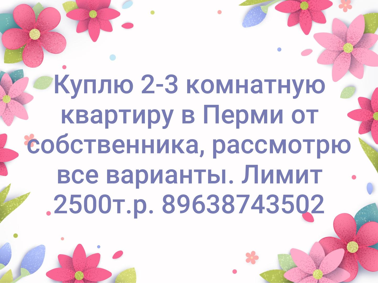 Куплю 2-3 комнатную квартиру в Перми от собственника, рассмотрю все варианты. Лимит 2500т.р.
89638743502